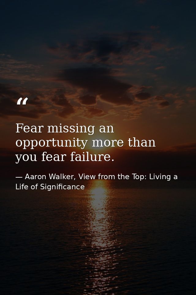 Fear missing an opportunity more than you fear failure. — Aaron Walker, View from the Top: Living a Life of Significance