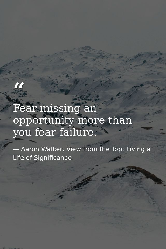 Fear missing an opportunity more than you fear failure. — Aaron Walker, View from the Top: Living a Life of Significance