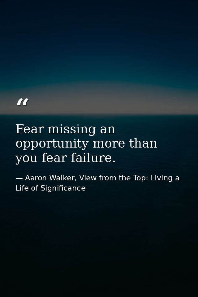 Fear missing an opportunity more than you fear failure. — Aaron Walker, View from the Top: Living a Life of Significance