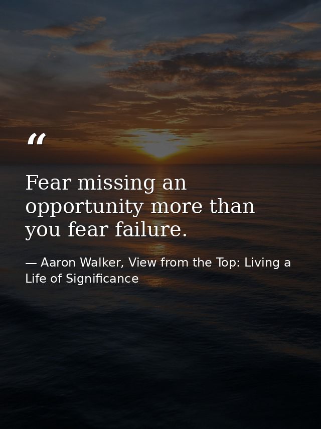 Fear missing an opportunity more than you fear failure. — Aaron Walker, View from the Top: Living a Life of Significance