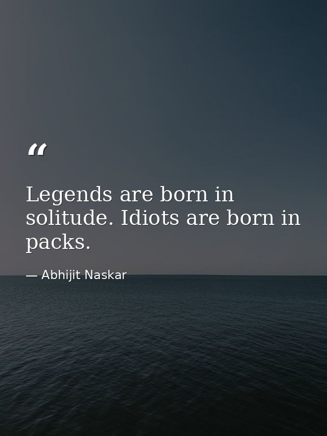 Legends are born in solitude. Idiots are born in packs. — Abhijit Naskar
