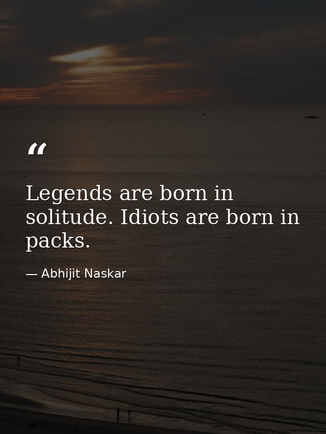 Legends are born in solitude. Idiots are born in packs. — Abhijit Naskar