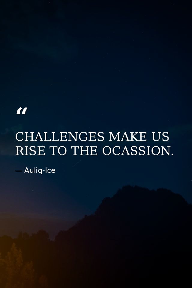 CHALLENGES MAKE US RISE TO THE OCASSION. — Auliq-Ice
