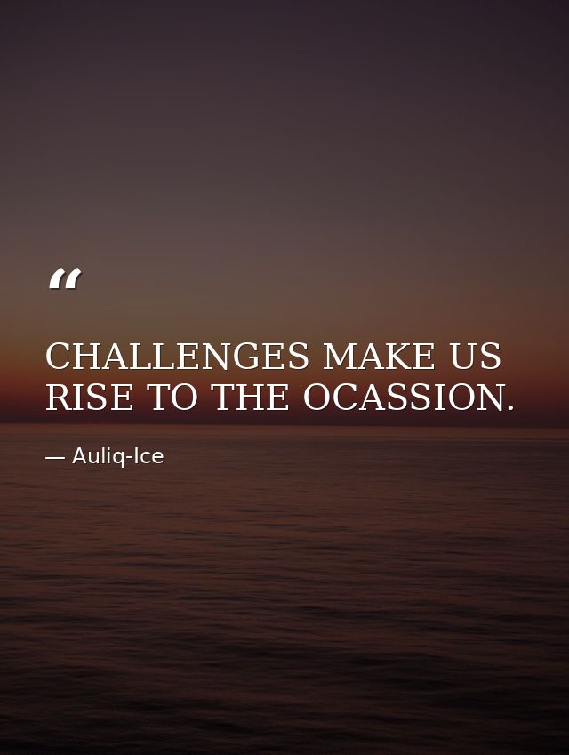 CHALLENGES MAKE US RISE TO THE OCASSION. — Auliq-Ice