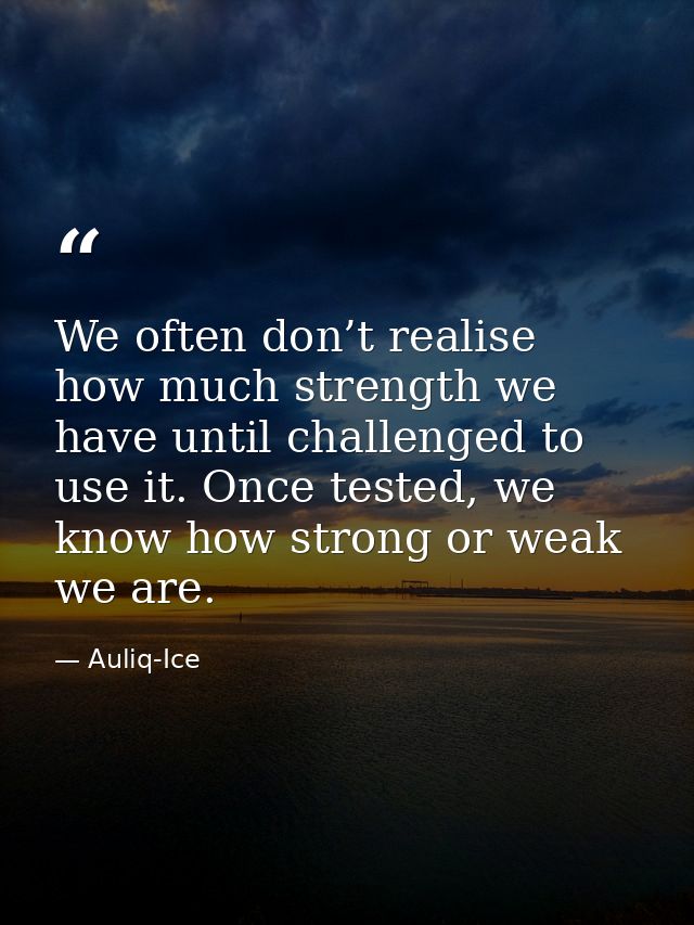 We often don’t realise how much strength we have until challenged to use it. Once tested, we know how strong or weak we  — Auliq-Ice