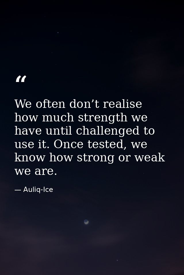 We often don’t realise how much strength we have until challenged to use it. Once tested, we know how strong or weak we  — Auliq-Ice