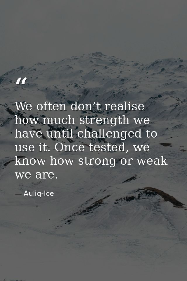We often don’t realise how much strength we have until challenged to use it. Once tested, we know how strong or weak we  — Auliq-Ice