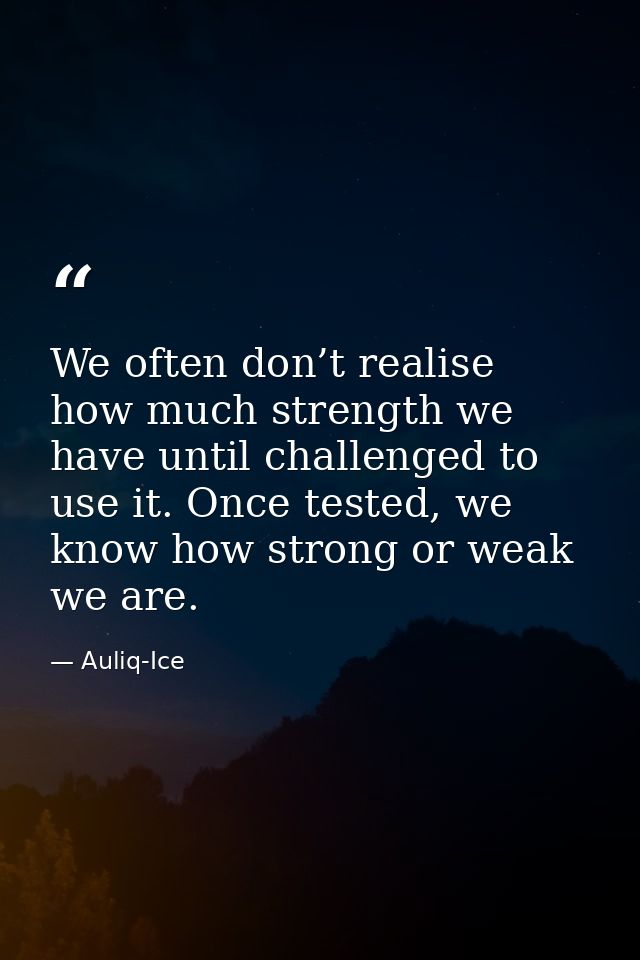 We often don’t realise how much strength we have until challenged to use it. Once tested, we know how strong or weak we  — Auliq-Ice