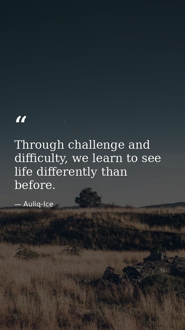 Through challenge and difficulty, we learn to see life differently than before. — Auliq-Ice