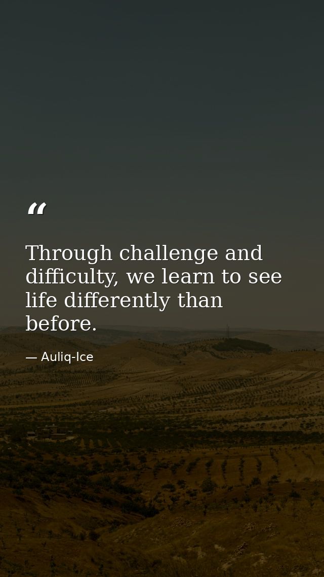 Through challenge and difficulty, we learn to see life differently than before. — Auliq-Ice
