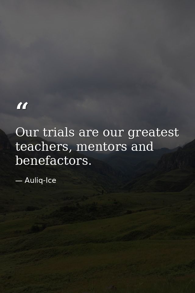 Our trials are our greatest teachers, mentors and benefactors. — Auliq-Ice