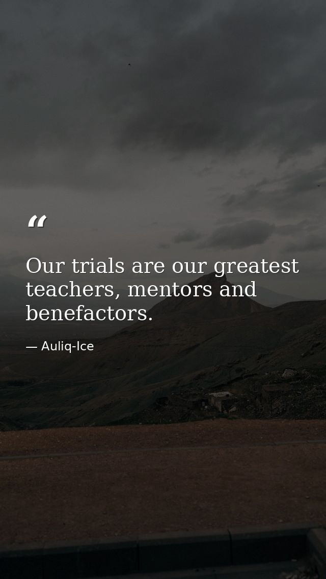 Our trials are our greatest teachers, mentors and benefactors. — Auliq-Ice