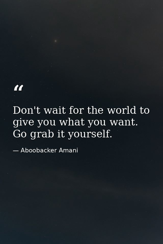 Don't wait for the world to give you what you want. Go grab it yourself. — Aboobacker Amani