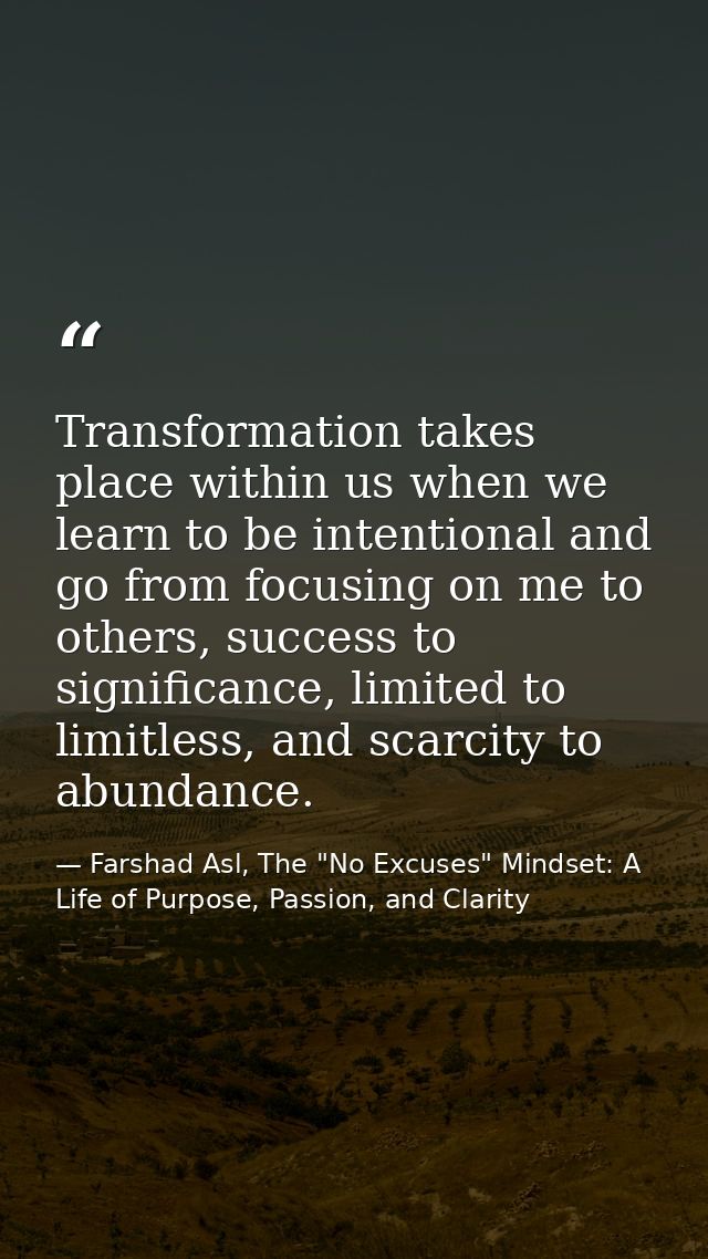 Transformation takes place within us when we learn to be intentional and go from focusing on me to others, success to si — Farshad Asl, The "No Excuses" Mindset: A Life of Purpose, Passion, and Clarity