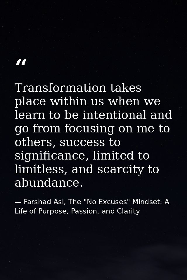 Transformation takes place within us when we learn to be intentional and go from focusing on me to others, success to si — Farshad Asl, The "No Excuses" Mindset: A Life of Purpose, Passion, and Clarity