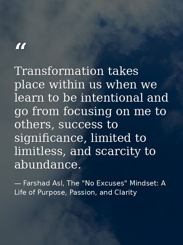 Transformation takes place within us when we learn to be intentional and go from focusing on me to others, success to si — Farshad Asl, The "No Excuses" Mindset: A Life of Purpose, Passion, and Clarity