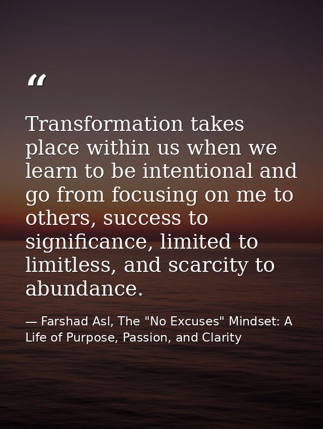 Transformation takes place within us when we learn to be intentional and go from focusing on me to others, success to si — Farshad Asl, The "No Excuses" Mindset: A Life of Purpose, Passion, and Clarity