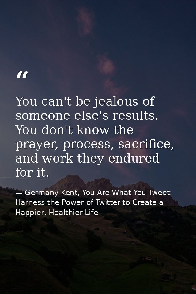 You can't be jealous of someone else's results. You don't know the prayer, process, sacrifice, and work they endured for — Germany Kent, You Are What You Tweet: Harness the Power of Twitter to Create a Happier, Healthier Life