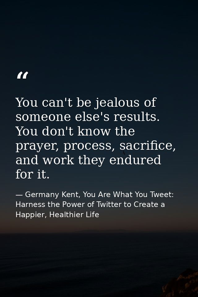 You can't be jealous of someone else's results. You don't know the prayer, process, sacrifice, and work they endured for — Germany Kent, You Are What You Tweet: Harness the Power of Twitter to Create a Happier, Healthier Life