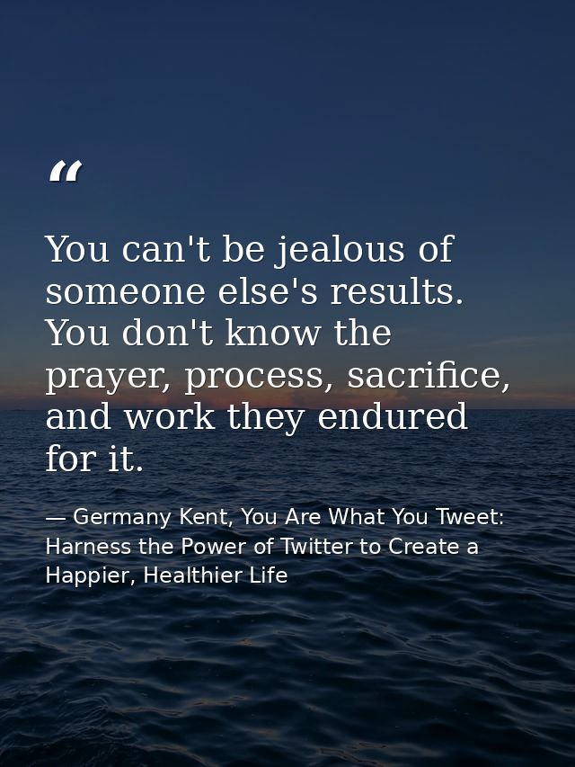 You can't be jealous of someone else's results. You don't know the prayer, process, sacrifice, and work they endured for — Germany Kent, You Are What You Tweet: Harness the Power of Twitter to Create a Happier, Healthier Life