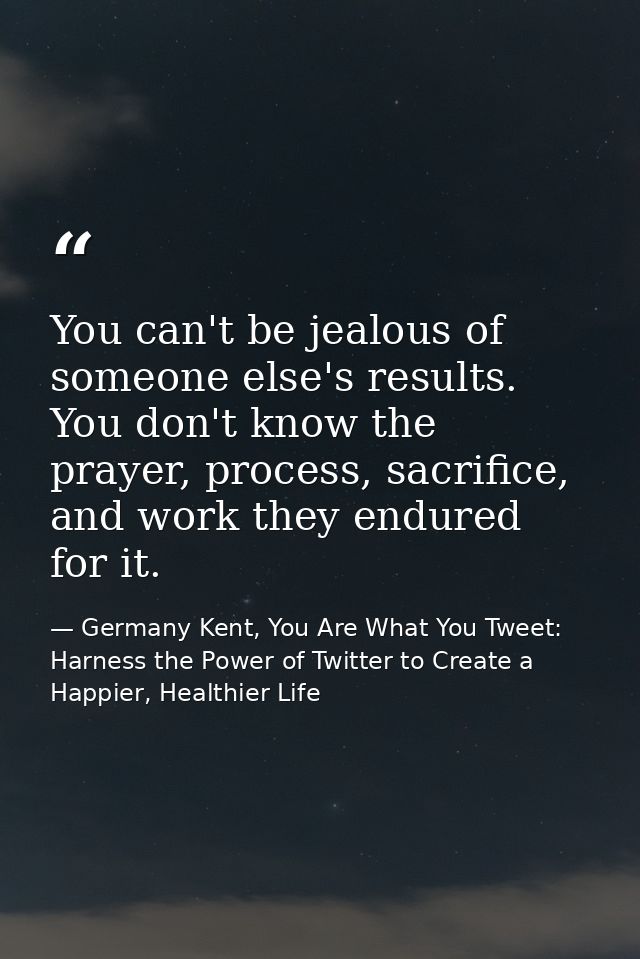 You can't be jealous of someone else's results. You don't know the prayer, process, sacrifice, and work they endured for — Germany Kent, You Are What You Tweet: Harness the Power of Twitter to Create a Happier, Healthier Life
