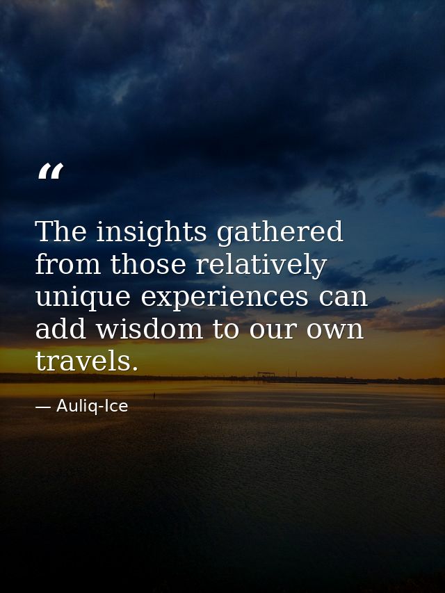 The insights gathered from those relatively unique experiences can add wisdom to our own travels. — Auliq-Ice