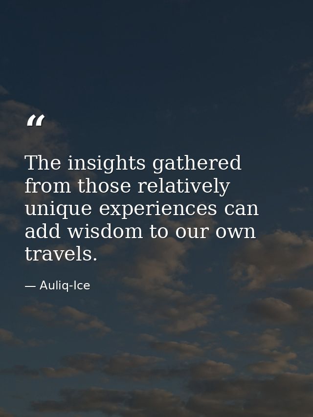 The insights gathered from those relatively unique experiences can add wisdom to our own travels. — Auliq-Ice