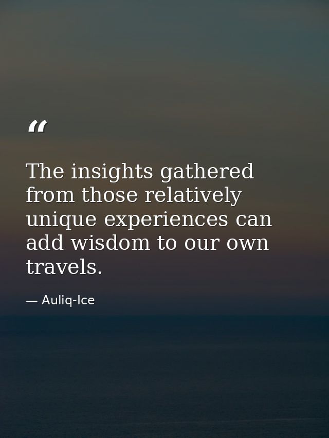 The insights gathered from those relatively unique experiences can add wisdom to our own travels. — Auliq-Ice