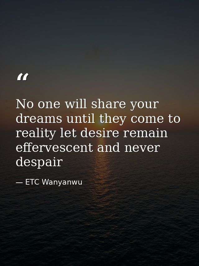 No one will share your dreams until they come to reality let desire remain effervescent and never despair — ETC Wanyanwu