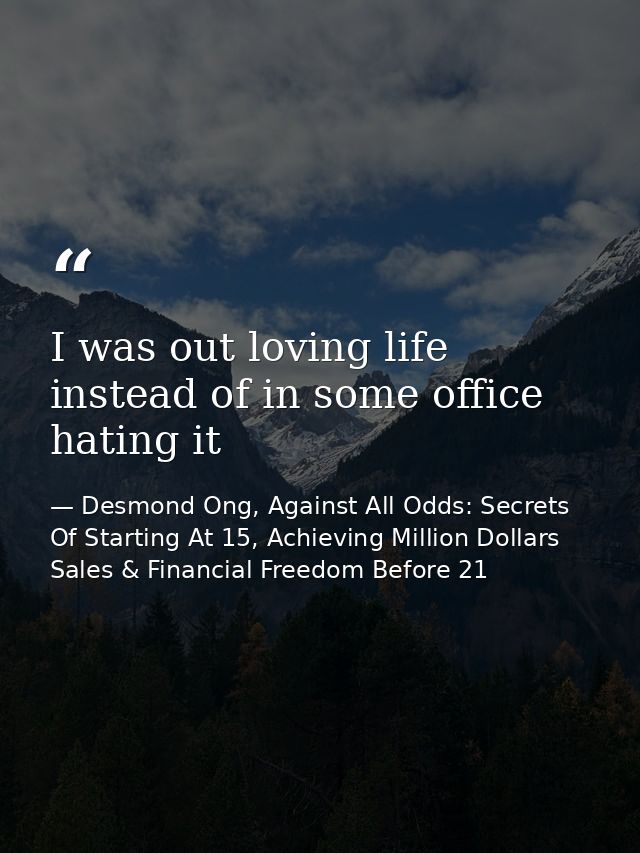 I was out loving life instead of in some office hating it — Desmond Ong, Against All Odds: Secrets Of Starting At 15, Achieving Million Dollars Sales & Financial Freedom Before 21