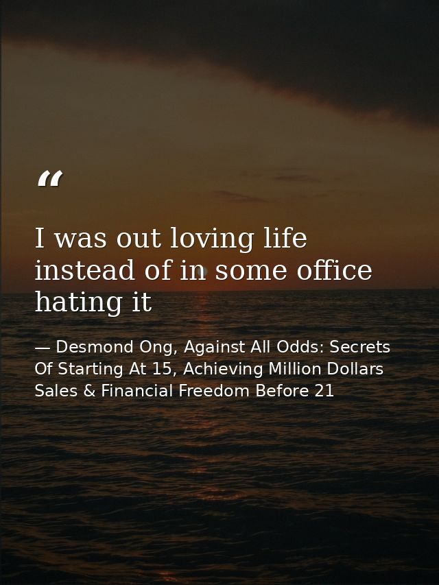 I was out loving life instead of in some office hating it — Desmond Ong, Against All Odds: Secrets Of Starting At 15, Achieving Million Dollars Sales & Financial Freedom Before 21