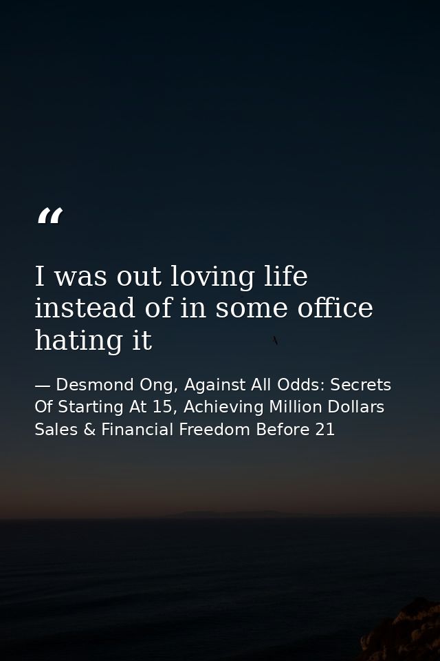I was out loving life instead of in some office hating it — Desmond Ong, Against All Odds: Secrets Of Starting At 15, Achieving Million Dollars Sales & Financial Freedom Before 21
