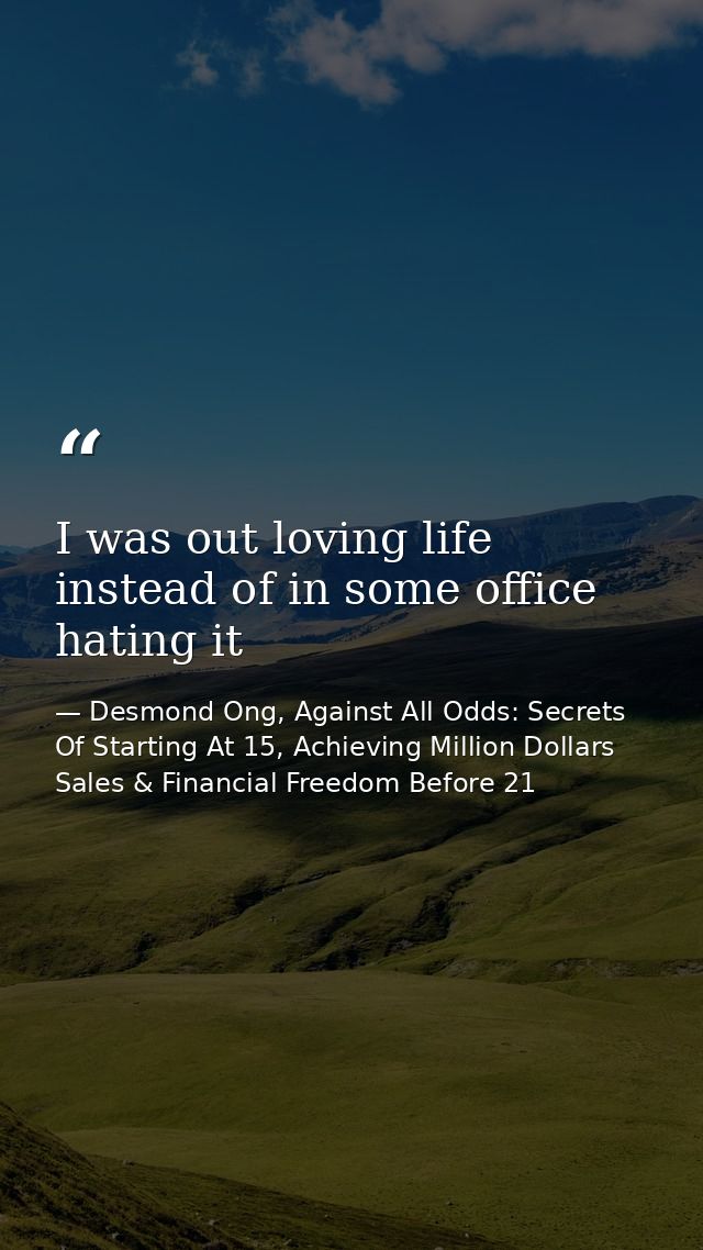 I was out loving life instead of in some office hating it — Desmond Ong, Against All Odds: Secrets Of Starting At 15, Achieving Million Dollars Sales & Financial Freedom Before 21