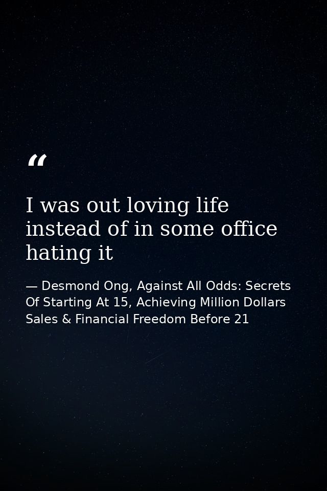 I was out loving life instead of in some office hating it — Desmond Ong, Against All Odds: Secrets Of Starting At 15, Achieving Million Dollars Sales & Financial Freedom Before 21