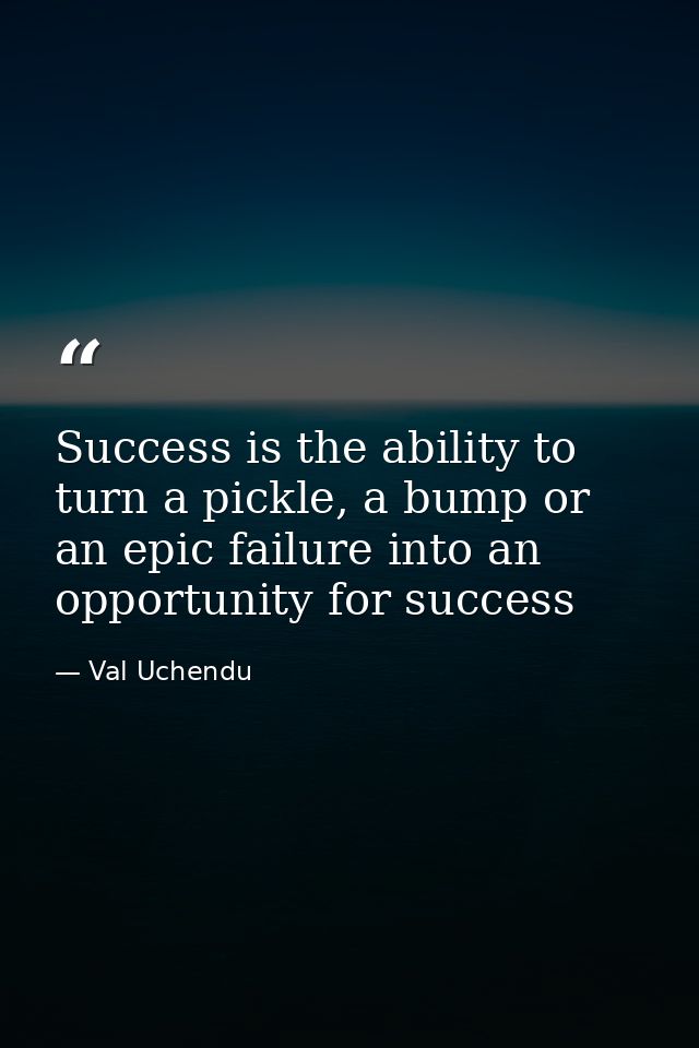 Success is the ability to turn a pickle, a bump or an epic failure into an opportunity for success — Val Uchendu