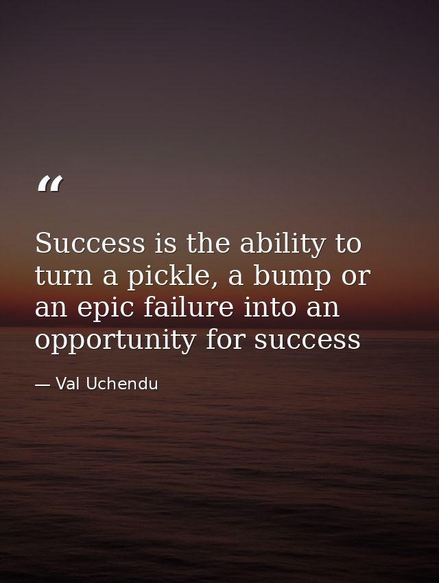 Success is the ability to turn a pickle, a bump or an epic failure into an opportunity for success — Val Uchendu