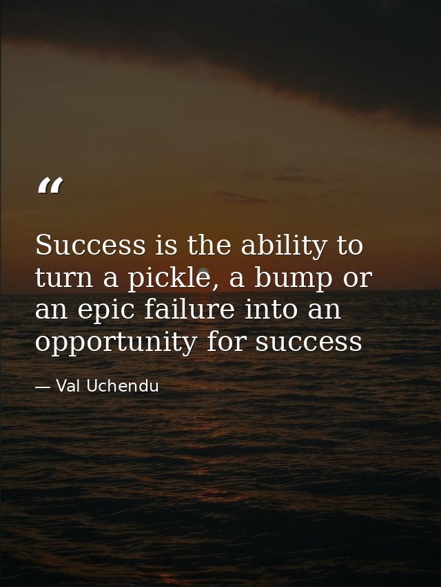 Success is the ability to turn a pickle, a bump or an epic failure into an opportunity for success — Val Uchendu