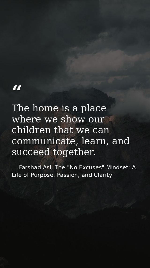 The home is a place where we show our children that we can communicate, learn, and succeed together. — Farshad Asl, The "No Excuses" Mindset: A Life of Purpose, Passion, and Clarity