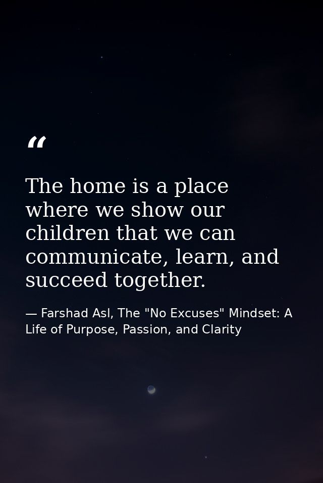 The home is a place where we show our children that we can communicate, learn, and succeed together. — Farshad Asl, The "No Excuses" Mindset: A Life of Purpose, Passion, and Clarity