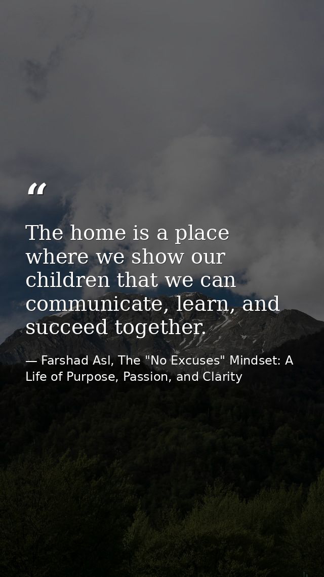 The home is a place where we show our children that we can communicate, learn, and succeed together. — Farshad Asl, The "No Excuses" Mindset: A Life of Purpose, Passion, and Clarity