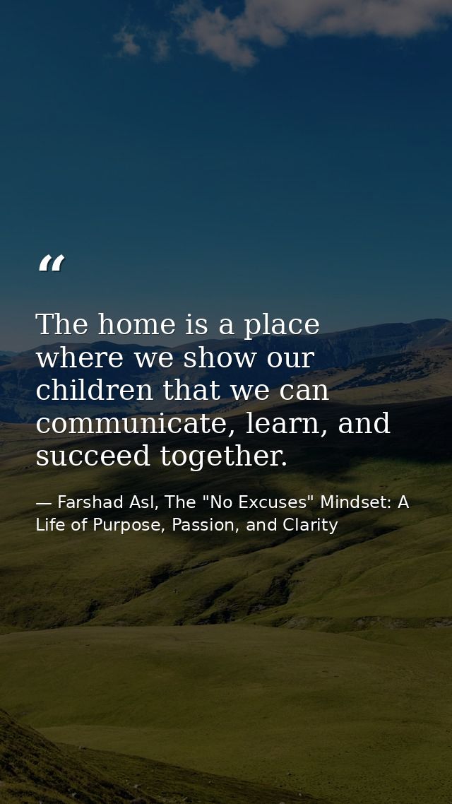 The home is a place where we show our children that we can communicate, learn, and succeed together. — Farshad Asl, The "No Excuses" Mindset: A Life of Purpose, Passion, and Clarity