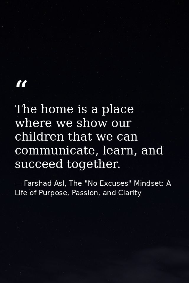 The home is a place where we show our children that we can communicate, learn, and succeed together. — Farshad Asl, The "No Excuses" Mindset: A Life of Purpose, Passion, and Clarity