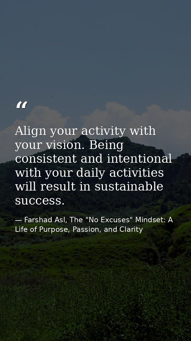 Align your activity with your vision. Being consistent and intentional with your daily activities will result in sustain — Farshad Asl, The "No Excuses" Mindset: A Life of Purpose, Passion, and Clarity