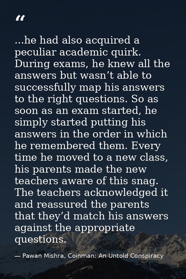 ...he had also acquired a peculiar academic quirk. During exams, he knew all the answers but wasn’t able to successfully — Pawan Mishra, Coinman: An Untold Conspiracy