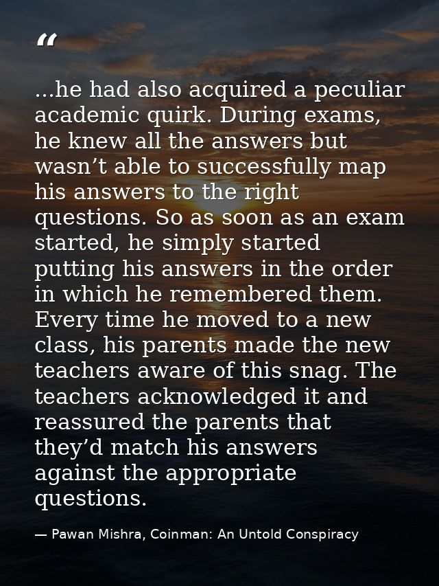...he had also acquired a peculiar academic quirk. During exams, he knew all the answers but wasn’t able to successfully — Pawan Mishra, Coinman: An Untold Conspiracy