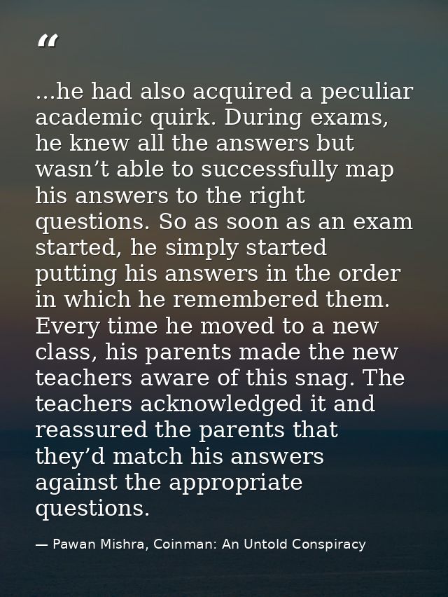 ...he had also acquired a peculiar academic quirk. During exams, he knew all the answers but wasn’t able to successfully — Pawan Mishra, Coinman: An Untold Conspiracy