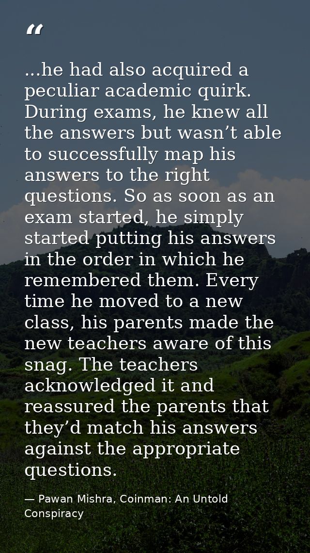 ...he had also acquired a peculiar academic quirk. During exams, he knew all the answers but wasn’t able to successfully — Pawan Mishra, Coinman: An Untold Conspiracy