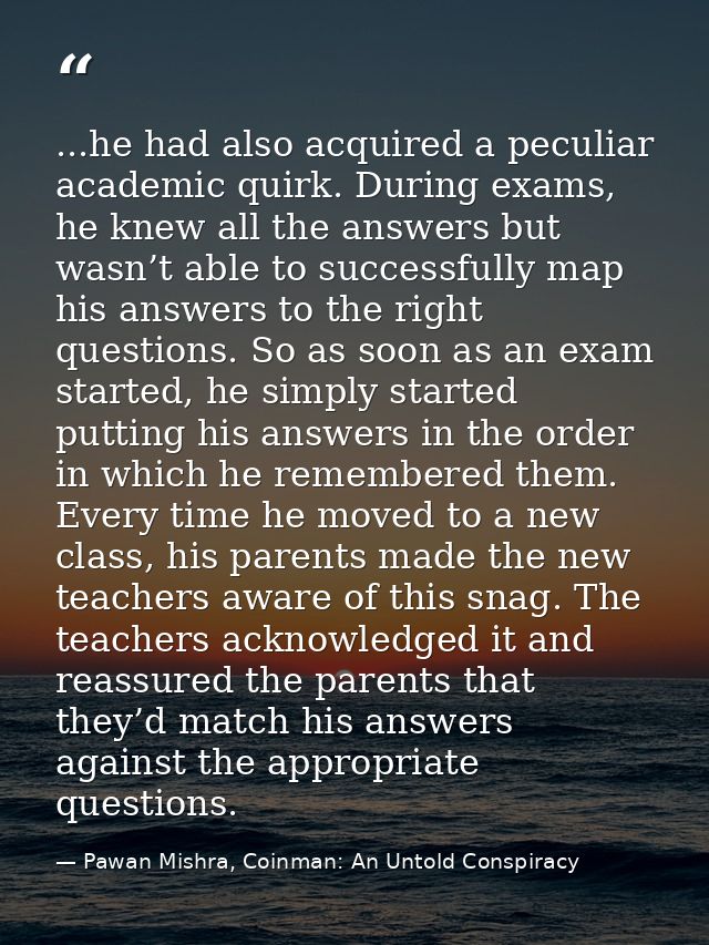 ...he had also acquired a peculiar academic quirk. During exams, he knew all the answers but wasn’t able to successfully — Pawan Mishra, Coinman: An Untold Conspiracy