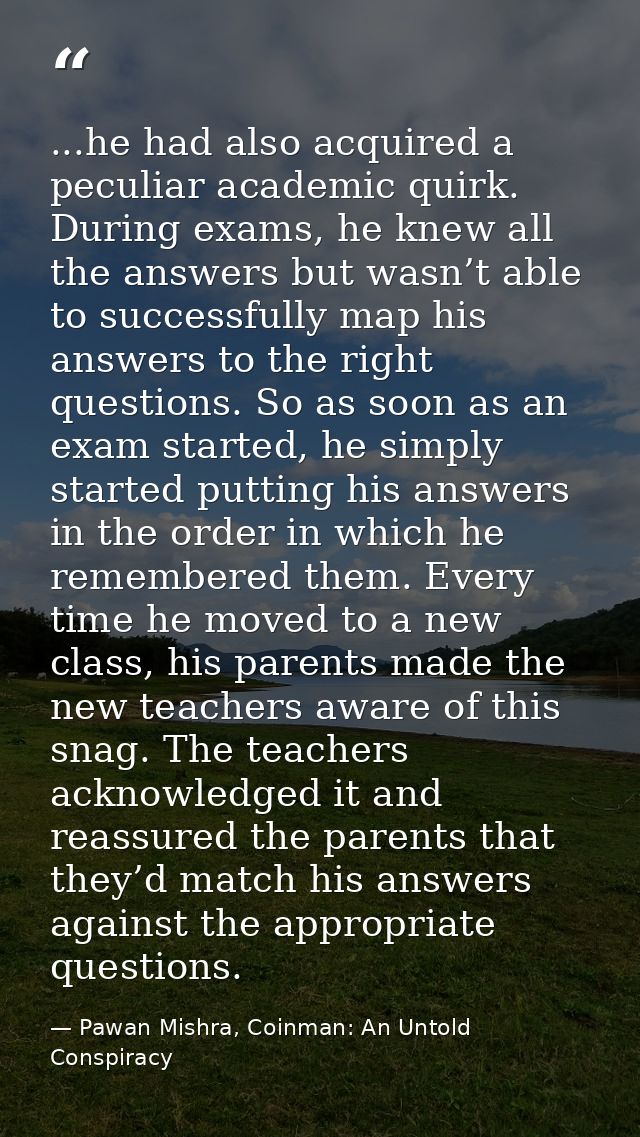 ...he had also acquired a peculiar academic quirk. During exams, he knew all the answers but wasn’t able to successfully — Pawan Mishra, Coinman: An Untold Conspiracy