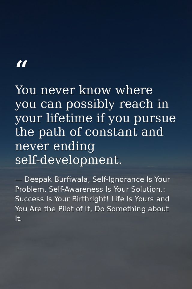 You never know where you can possibly reach in your lifetime if you pursue the path of constant and never ending self-de — Deepak Burfiwala, Self-Ignorance Is Your Problem. Self-Awareness Is Your Solution.: Success Is Your Birthright! Life Is Yours and You Are the Pilot of It, Do Something about It.